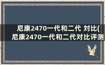 尼康2470一代和二代 対比(尼康2470一代和二代对比评测)